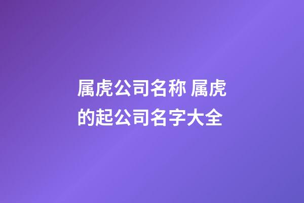 属虎公司名称 属虎的起公司名字大全-第1张-公司起名-玄机派